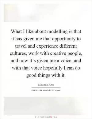 What I like about modelling is that it has given me that opportunity to travel and experience different cultures, work with creative people, and now it’s given me a voice, and with that voice hopefully I can do good things with it Picture Quote #1