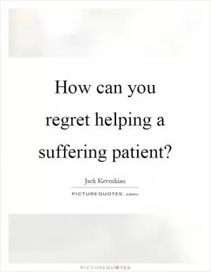 How can you regret helping a suffering patient? Picture Quote #1