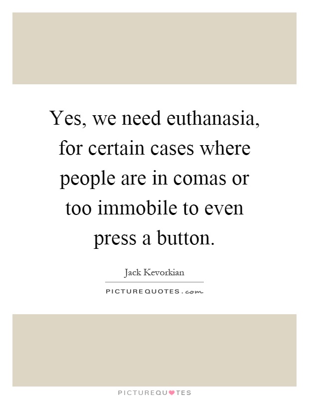 Yes, we need euthanasia, for certain cases where people are in comas or too immobile to even press a button Picture Quote #1