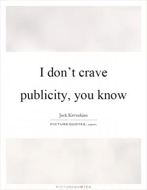 I don’t crave publicity, you know Picture Quote #1