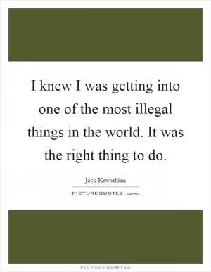 I knew I was getting into one of the most illegal things in the world. It was the right thing to do Picture Quote #1
