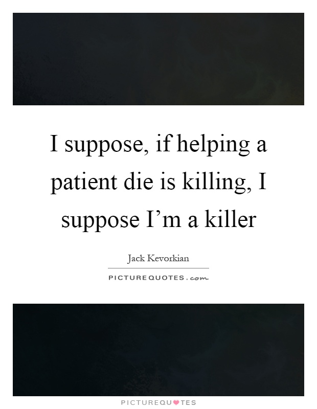 I suppose, if helping a patient die is killing, I suppose I'm a killer Picture Quote #1