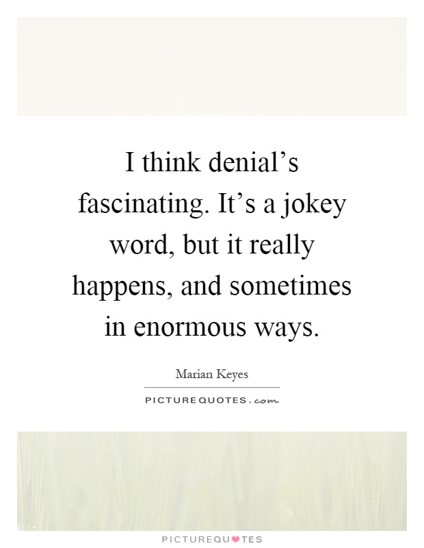 I think denial's fascinating. It's a jokey word, but it really happens, and sometimes in enormous ways Picture Quote #1