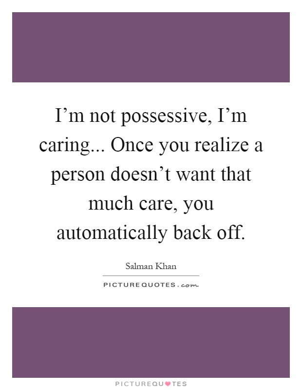 I'm not possessive, I'm caring... Once you realize a person doesn't want that much care, you automatically back off Picture Quote #1