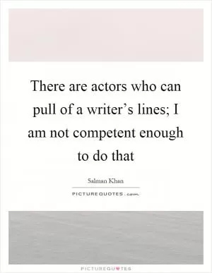 There are actors who can pull of a writer’s lines; I am not competent enough to do that Picture Quote #1