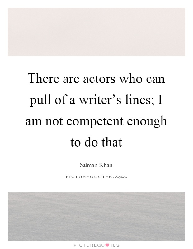 There are actors who can pull of a writer's lines; I am not competent enough to do that Picture Quote #1