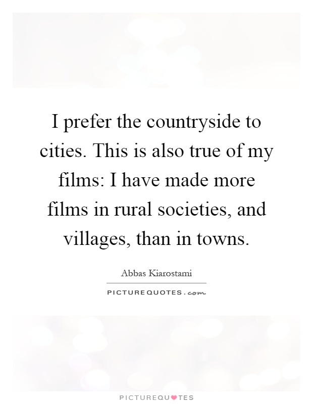 I prefer the countryside to cities. This is also true of my films: I have made more films in rural societies, and villages, than in towns Picture Quote #1