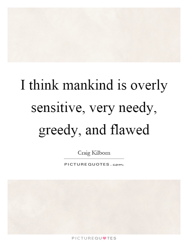 I think mankind is overly sensitive, very needy, greedy, and flawed Picture Quote #1