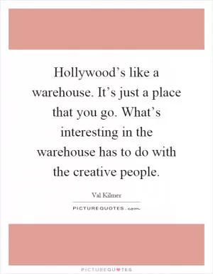 Hollywood’s like a warehouse. It’s just a place that you go. What’s interesting in the warehouse has to do with the creative people Picture Quote #1