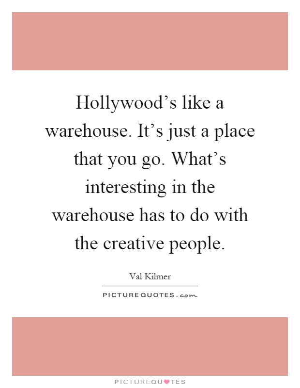 Hollywood's like a warehouse. It's just a place that you go. What's interesting in the warehouse has to do with the creative people Picture Quote #1