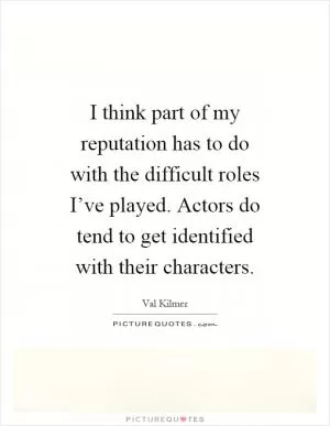 I think part of my reputation has to do with the difficult roles I’ve played. Actors do tend to get identified with their characters Picture Quote #1