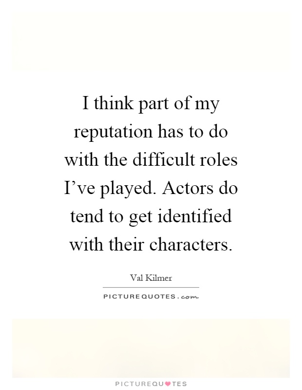 I think part of my reputation has to do with the difficult roles I've played. Actors do tend to get identified with their characters Picture Quote #1