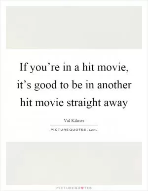 If you’re in a hit movie, it’s good to be in another hit movie straight away Picture Quote #1
