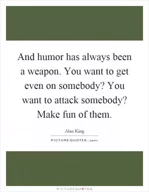 And humor has always been a weapon. You want to get even on somebody? You want to attack somebody? Make fun of them Picture Quote #1