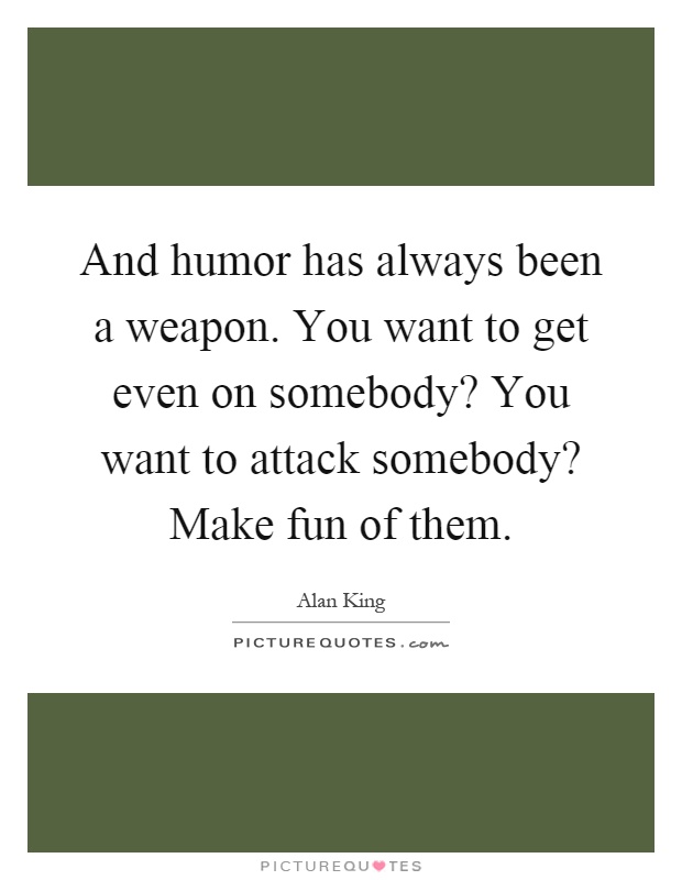 And humor has always been a weapon. You want to get even on somebody? You want to attack somebody? Make fun of them Picture Quote #1