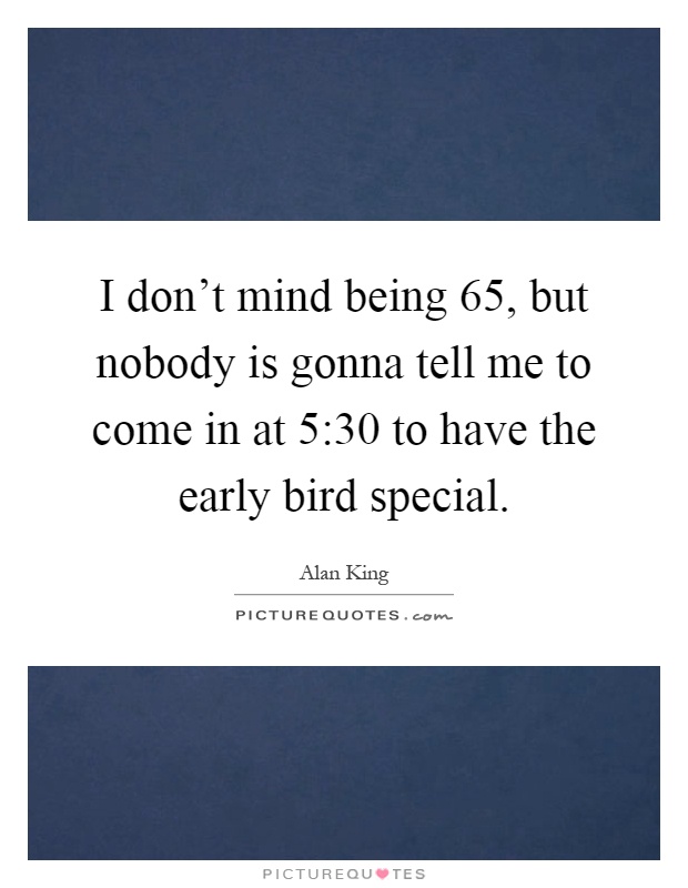 I don't mind being 65, but nobody is gonna tell me to come in at 5:30 to have the early bird special Picture Quote #1