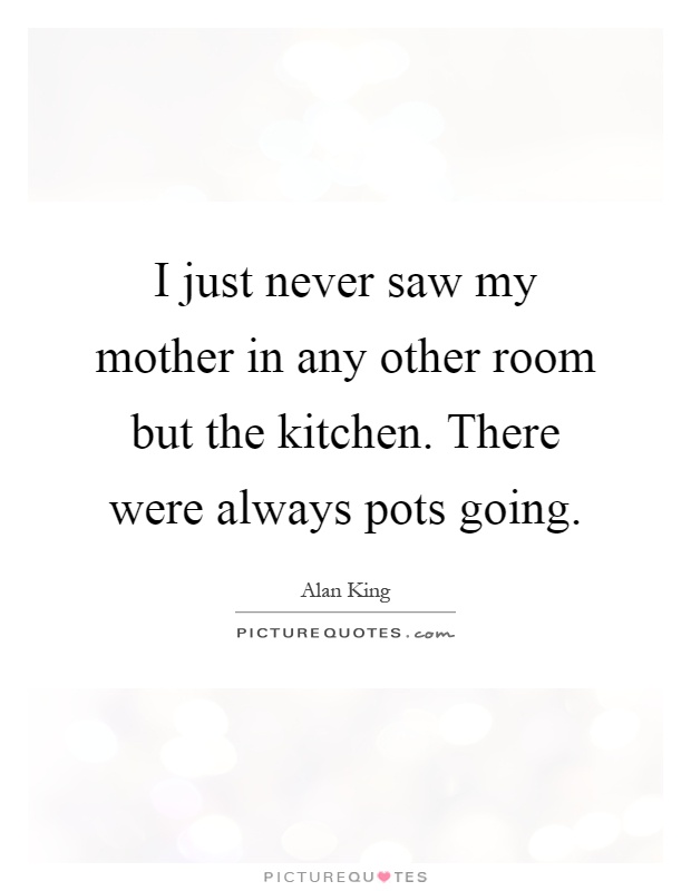 I just never saw my mother in any other room but the kitchen. There were always pots going Picture Quote #1