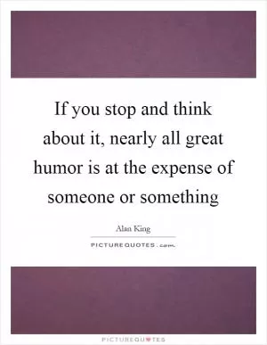 If you stop and think about it, nearly all great humor is at the expense of someone or something Picture Quote #1