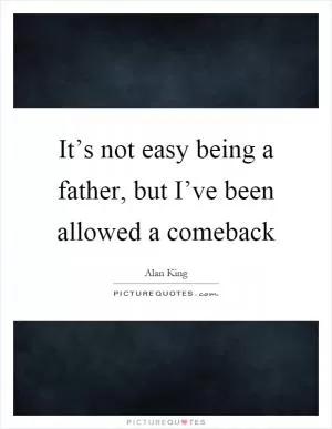 It’s not easy being a father, but I’ve been allowed a comeback Picture Quote #1