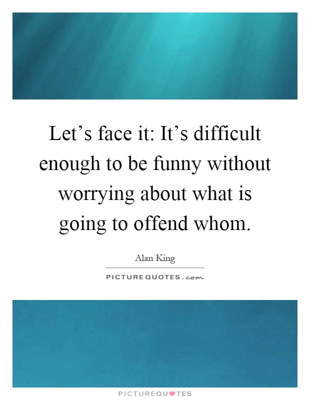 Let's face it: It's difficult enough to be funny without worrying about what is going to offend whom Picture Quote #1