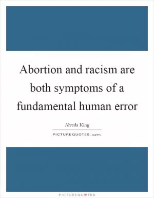 Abortion and racism are both symptoms of a fundamental human error Picture Quote #1