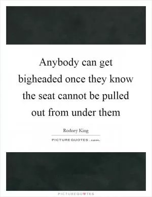 Anybody can get bigheaded once they know the seat cannot be pulled out from under them Picture Quote #1