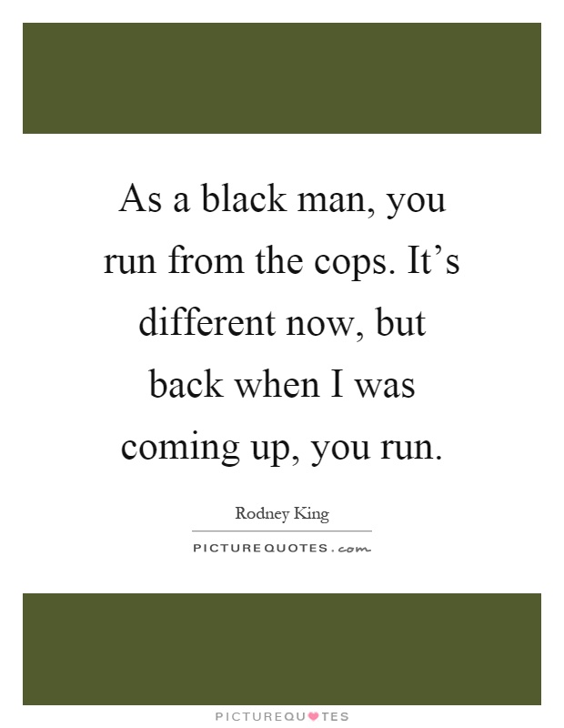 As a black man, you run from the cops. It's different now, but back when I was coming up, you run Picture Quote #1