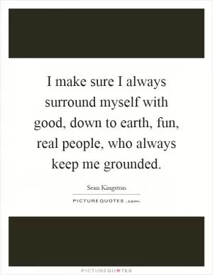 I make sure I always surround myself with good, down to earth, fun, real people, who always keep me grounded Picture Quote #1