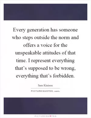 Every generation has someone who steps outside the norm and offers a voice for the unspeakable attitudes of that time. I represent everything that’s supposed to be wrong, everything that’s forbidden Picture Quote #1
