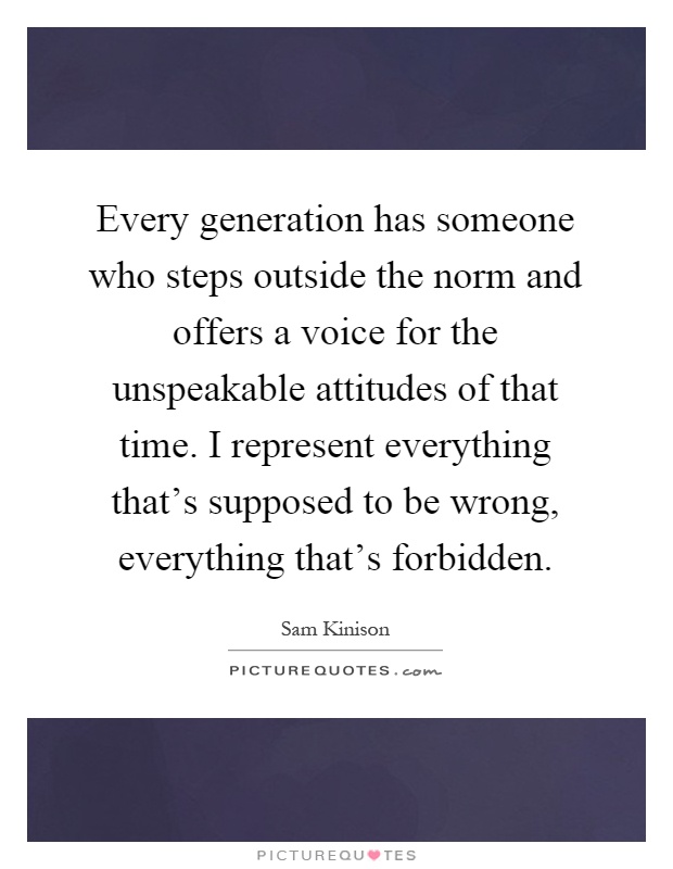 Every generation has someone who steps outside the norm and offers a voice for the unspeakable attitudes of that time. I represent everything that's supposed to be wrong, everything that's forbidden Picture Quote #1