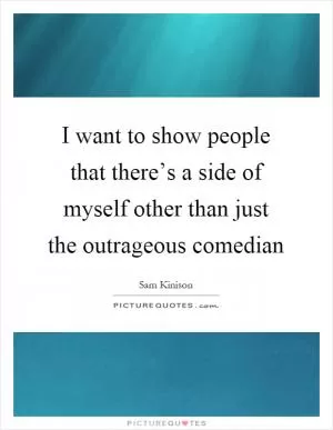 I want to show people that there’s a side of myself other than just the outrageous comedian Picture Quote #1