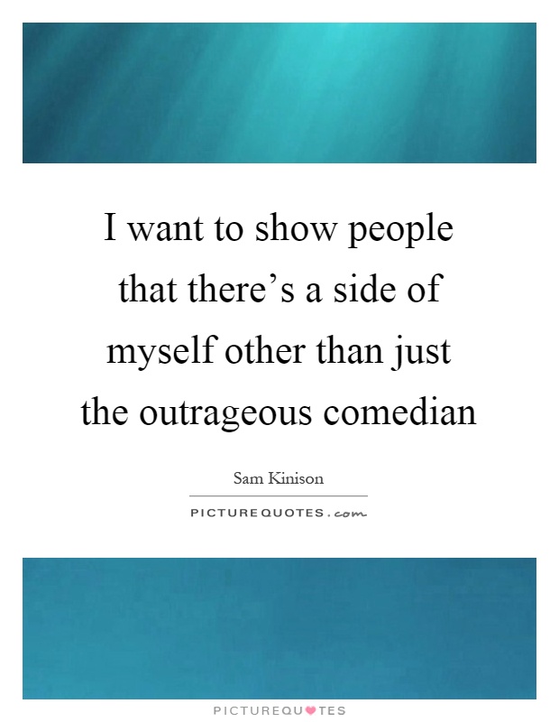 I want to show people that there's a side of myself other than just the outrageous comedian Picture Quote #1