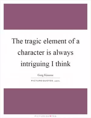 The tragic element of a character is always intriguing I think Picture Quote #1