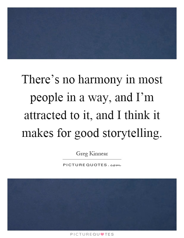 There's no harmony in most people in a way, and I'm attracted to it, and I think it makes for good storytelling Picture Quote #1