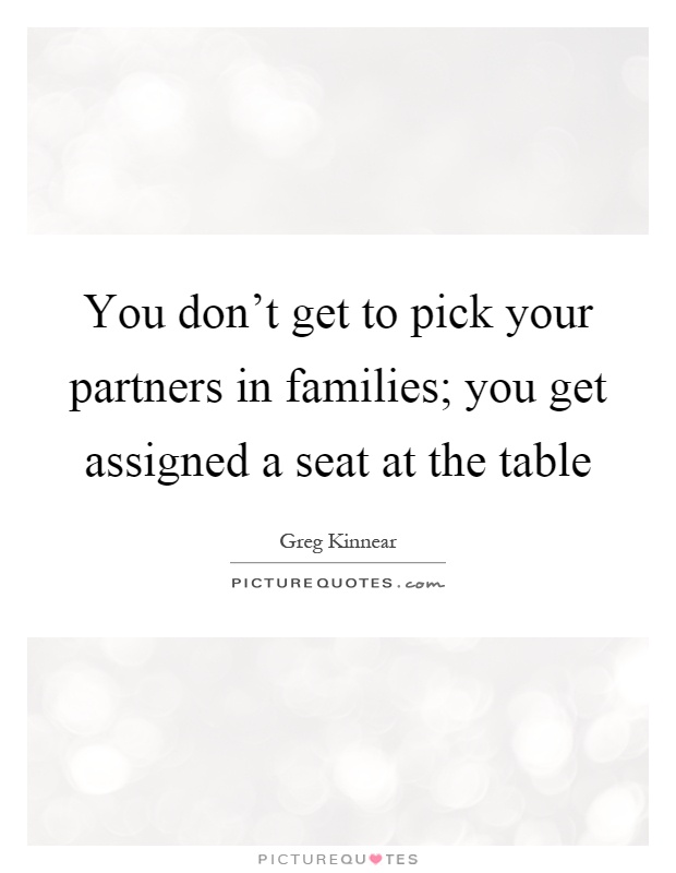 You don't get to pick your partners in families; you get assigned a seat at the table Picture Quote #1