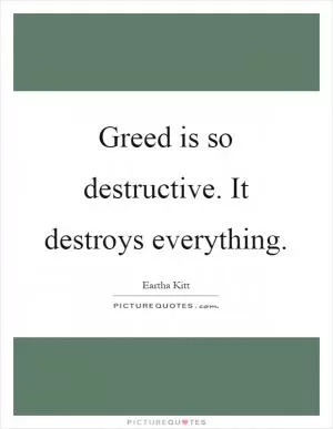 Greed is so destructive. It destroys everything Picture Quote #1