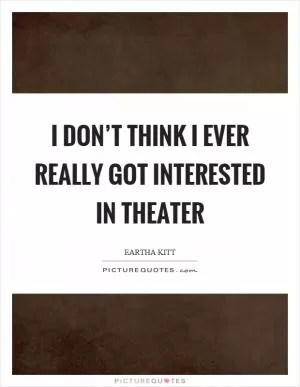 I don’t think I ever really got interested in theater Picture Quote #1