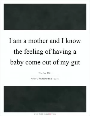 I am a mother and I know the feeling of having a baby come out of my gut Picture Quote #1