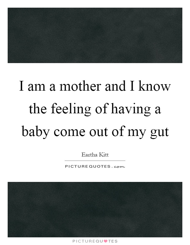 I am a mother and I know the feeling of having a baby come out of my gut Picture Quote #1