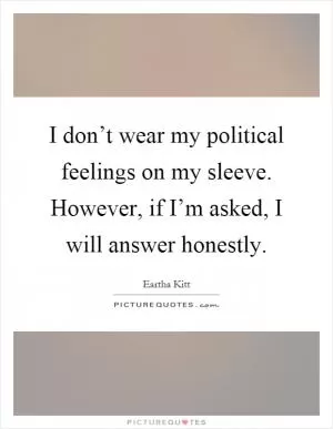 I don’t wear my political feelings on my sleeve. However, if I’m asked, I will answer honestly Picture Quote #1