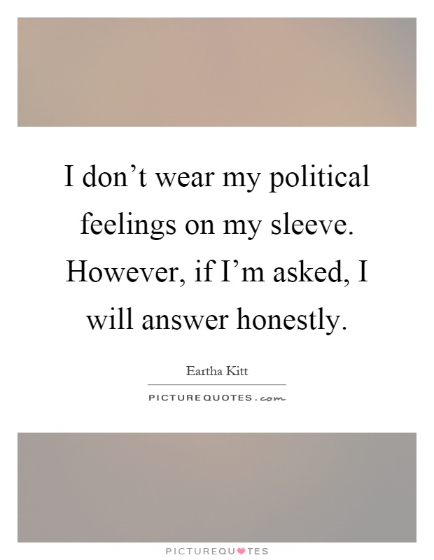 I don't wear my political feelings on my sleeve. However, if I'm asked, I will answer honestly Picture Quote #1