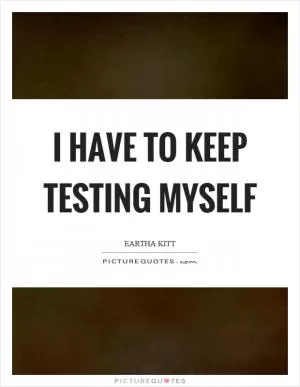 I have to keep testing myself Picture Quote #1