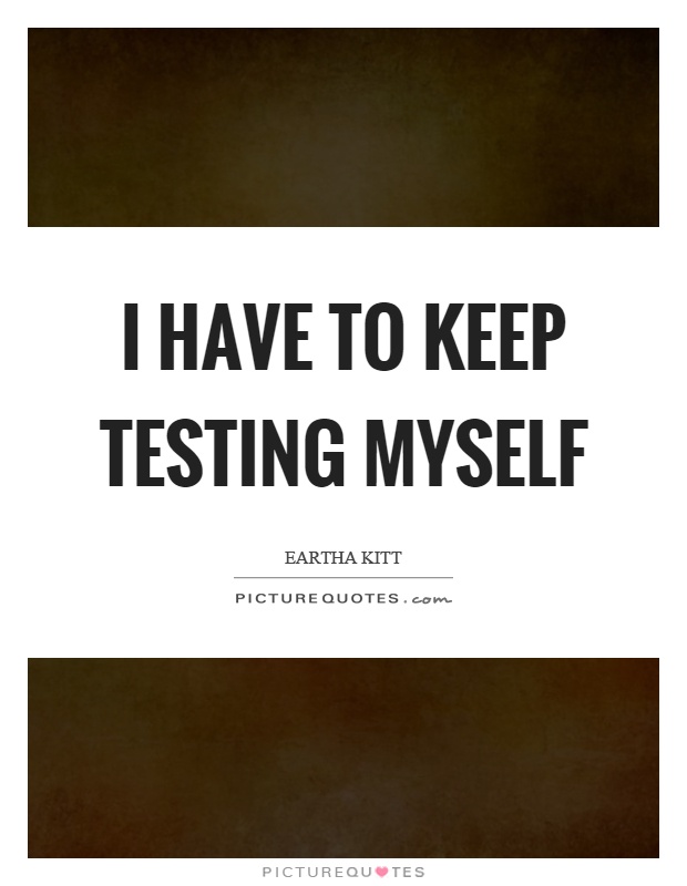 I have to keep testing myself Picture Quote #1