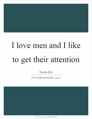 I love men and I like to get their attention Picture Quote #1
