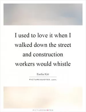 I used to love it when I walked down the street and construction workers would whistle Picture Quote #1