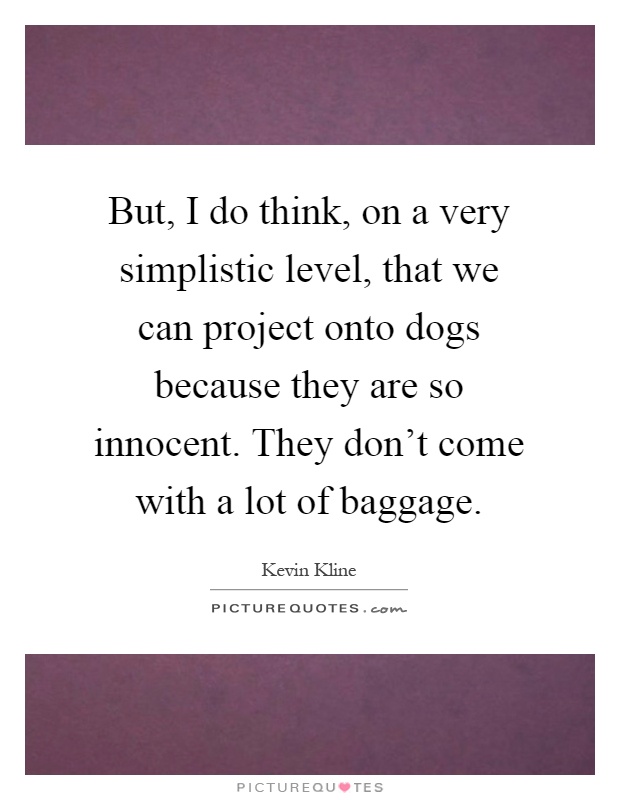 But, I do think, on a very simplistic level, that we can project onto dogs because they are so innocent. They don't come with a lot of baggage Picture Quote #1