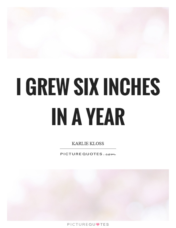 I grew six inches in a year Picture Quote #1