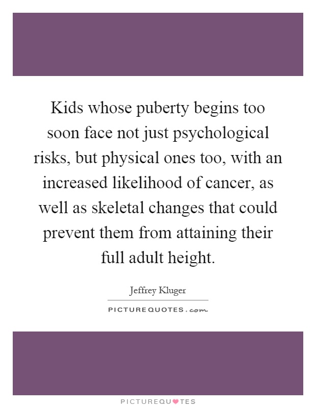 Kids whose puberty begins too soon face not just psychological risks, but physical ones too, with an increased likelihood of cancer, as well as skeletal changes that could prevent them from attaining their full adult height Picture Quote #1