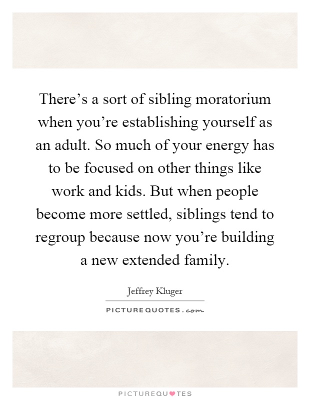 There's a sort of sibling moratorium when you're establishing yourself as an adult. So much of your energy has to be focused on other things like work and kids. But when people become more settled, siblings tend to regroup because now you're building a new extended family Picture Quote #1