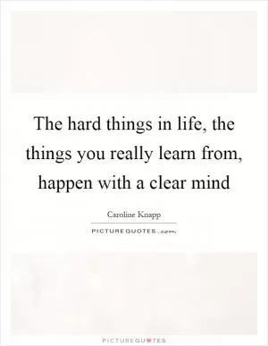 The hard things in life, the things you really learn from, happen with a clear mind Picture Quote #1